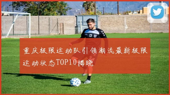 重庆极限运动队引领潮流最新极限运动状态TOP10揭晓