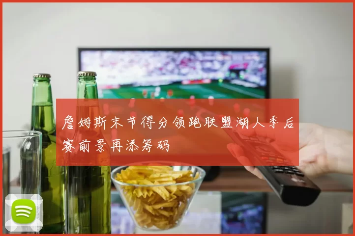 詹姆斯末节得分领跑联盟湖人季后赛前景再添筹码