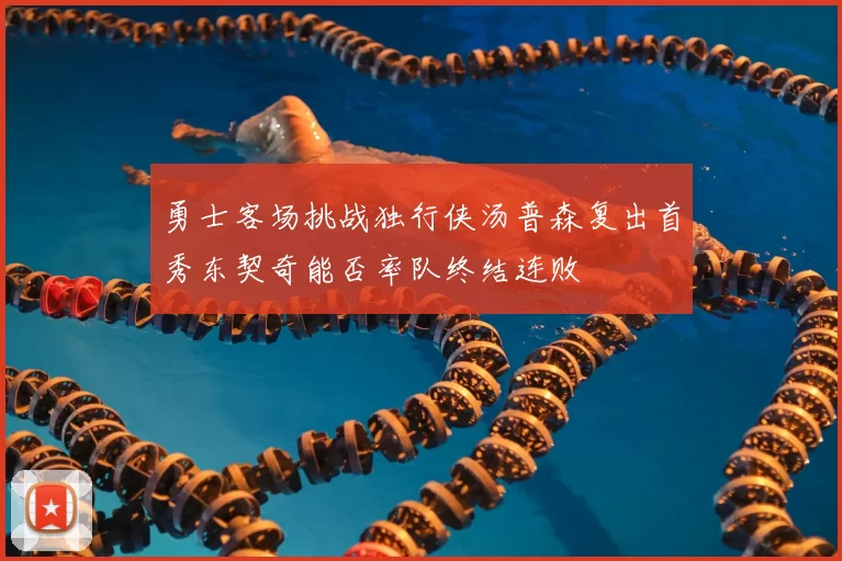 勇士客场挑战独行侠汤普森复出首秀东契奇能否率队终结连败