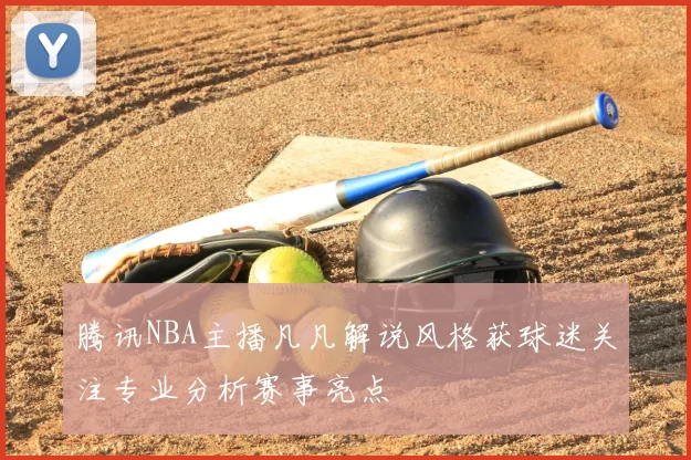腾讯NBA主播凡凡解说风格获球迷关注专业分析赛事亮点