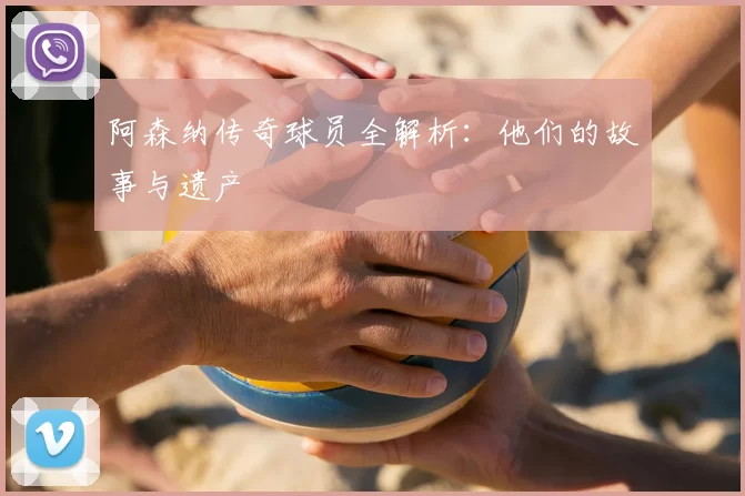 阿森纳传奇球员全解析：他们的故事与遗产
