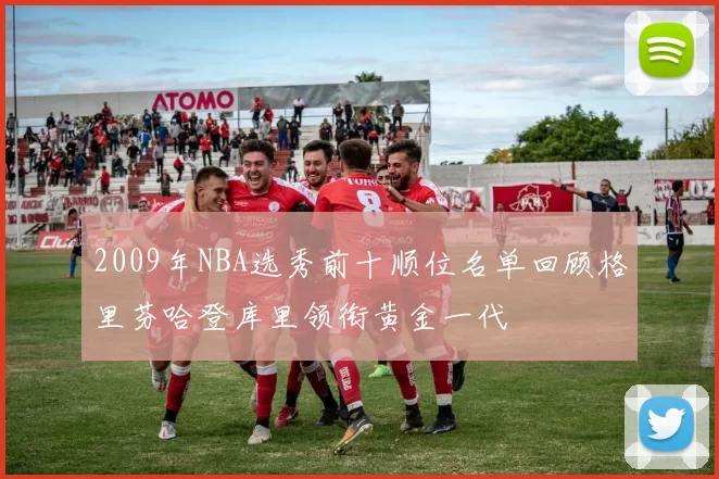 2009年NBA选秀前十顺位名单回顾格里芬哈登库里领衔黄金一代