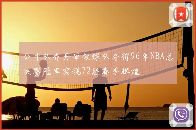 公牛队乔丹率领球队夺得96年NBA总决赛冠军实现72胜赛季辉煌