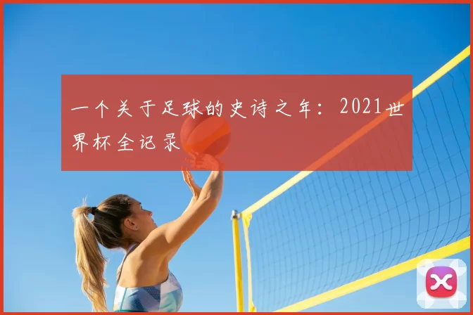 一个关于足球的史诗之年：2021世界杯全记录