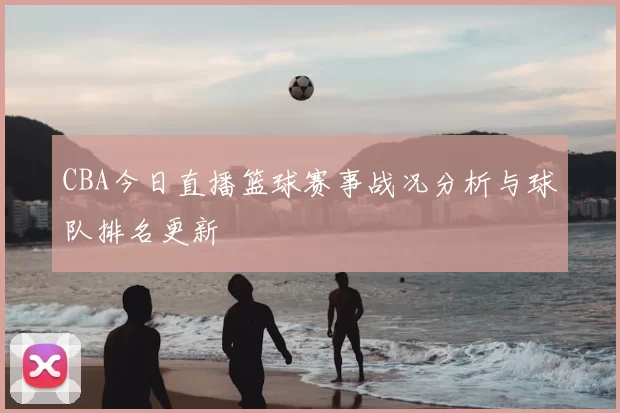 CBA今日直播篮球赛事战况分析与球队排名更新