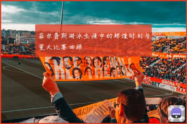 菲尔普斯游泳生涯中的辉煌时刻与重大比赛回顾