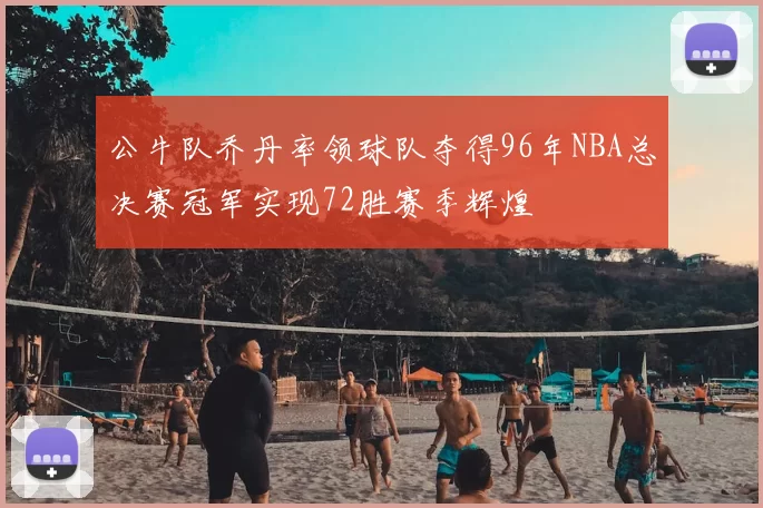 公牛队乔丹率领球队夺得96年NBA总决赛冠军实现72胜赛季辉煌