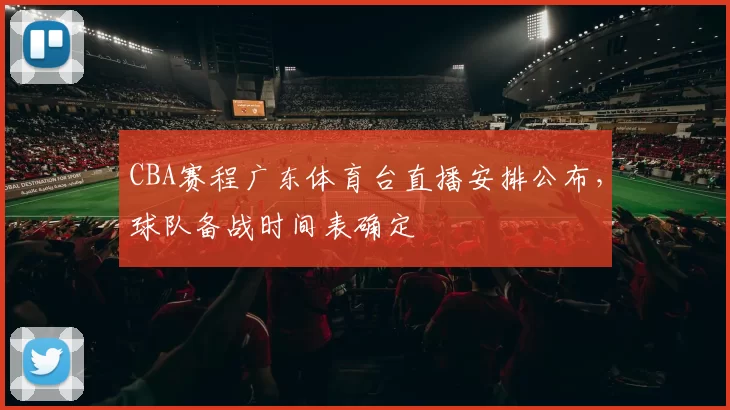 CBA赛程广东体育台直播安排公布,球队备战时间表确定