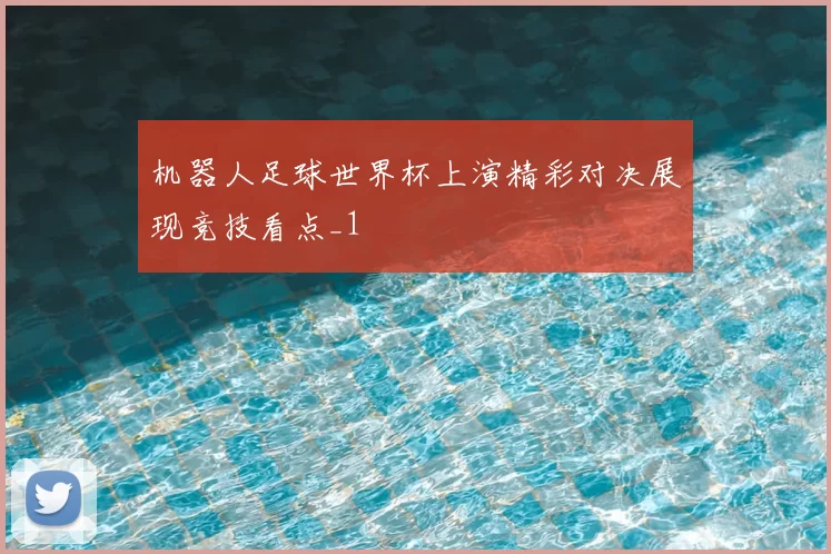 机器人足球世界杯上演精彩对决展现竞技看点_1