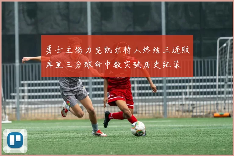 勇士主场力克凯尔特人终结三连败库里三分球命中数突破历史纪录