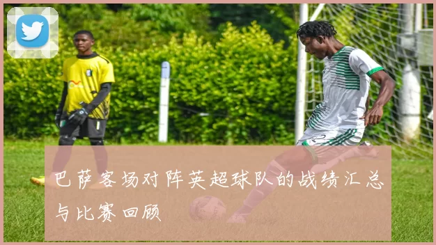 巴萨客场对阵英超球队的战绩汇总与比赛回顾