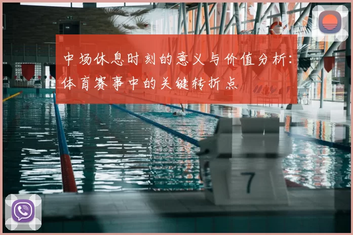 中场休息时刻的意义与价值分析:体育赛事中的关键转折点