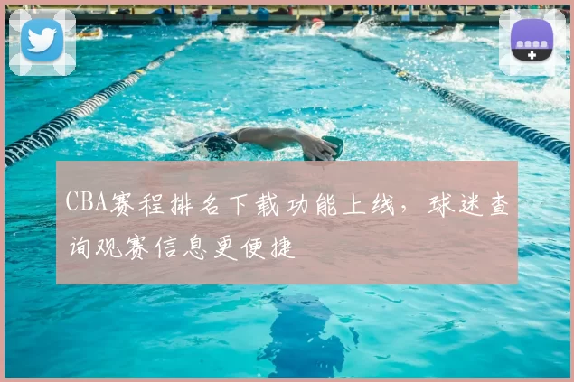 CBA赛程排名下载功能上线,球迷查询观赛信息更便捷